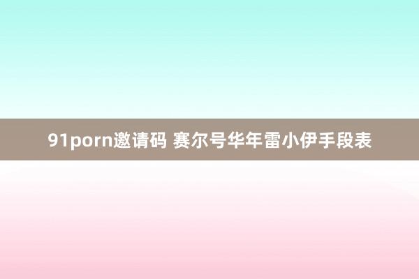 91porn邀请码 赛尔号华年雷小伊手段表