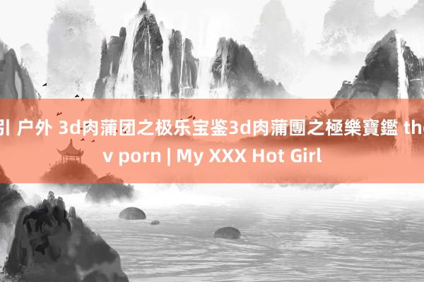 勾引 户外 3d肉蒲团之极乐宝鉴3d肉蒲團之極樂寶鑑 the av porn | My XXX Hot Girl