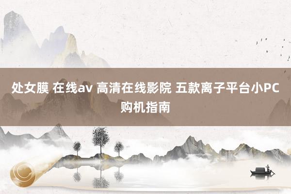 处女膜 在线av 高清在线影院 五款离子平台小PC购机指南