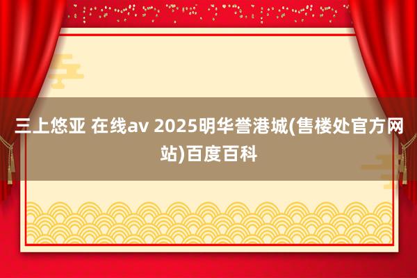 三上悠亚 在线av 2025明华誉港城(售楼处官方网站)百度百科