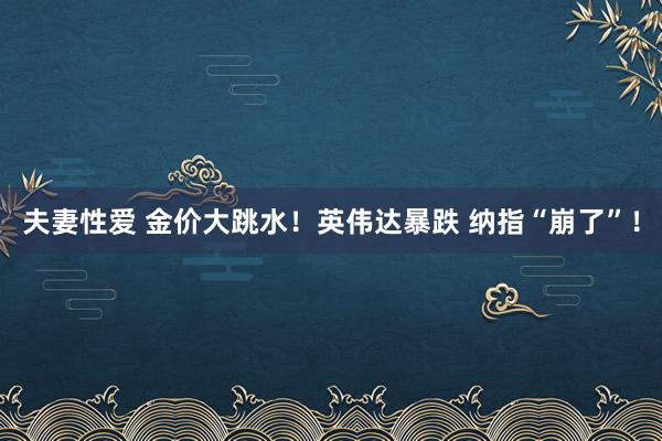 夫妻性爱 金价大跳水！英伟达暴跌 纳指“崩了”！