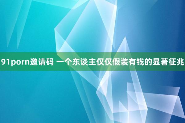 91porn邀请码 一个东谈主仅仅假装有钱的显著征兆