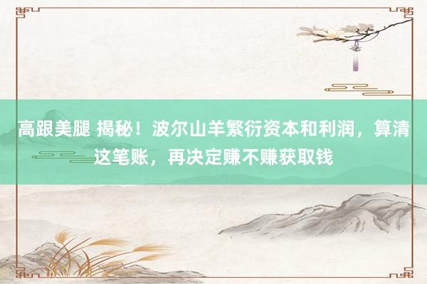 高跟美腿 揭秘！波尔山羊繁衍资本和利润，算清这笔账，再决定赚不赚获取钱
