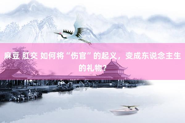 麻豆 肛交 如何将“伤官”的起义，变成东说念主生的礼物？