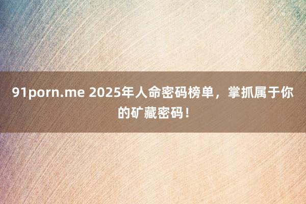 91porn.me 2025年人命密码榜单，掌抓属于你的矿藏密码！
