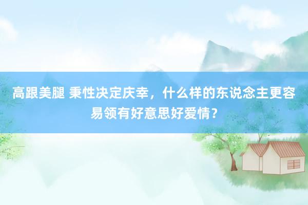 高跟美腿 秉性决定庆幸，什么样的东说念主更容易领有好意思好爱情？