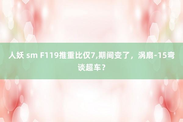 人妖 sm F119推重比仅7，期间变了，涡扇-15弯谈超车？