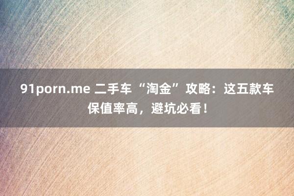 91porn.me 二手车 “淘金” 攻略：这五款车保值率高，避坑必看！