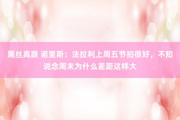 黑丝高跟 诺里斯：法拉利上周五节拍很好，不知说念周末为什么差距这样大