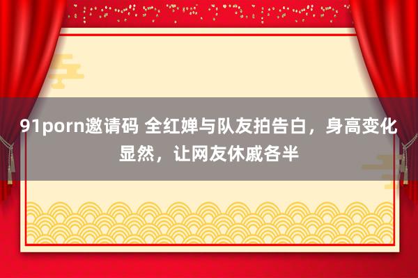 91porn邀请码 全红婵与队友拍告白，身高变化显然，让网友休戚各半