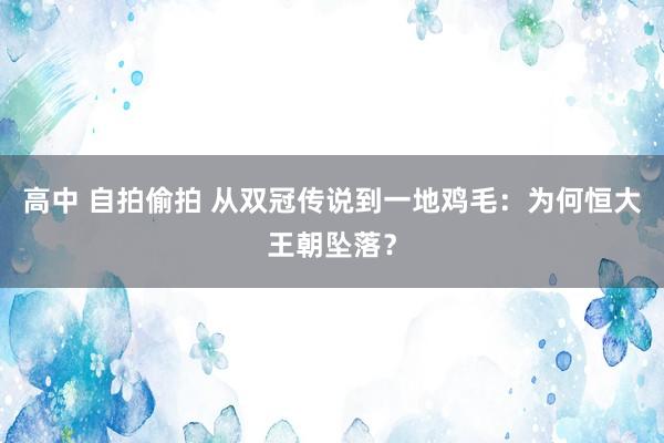 高中 自拍偷拍 从双冠传说到一地鸡毛：为何恒大王朝坠落？