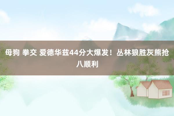 母狗 拳交 爱德华兹44分大爆发！丛林狼胜灰熊抢八顺利