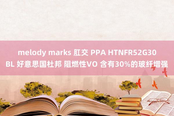 melody marks 肛交 PPA HTNFR52G30BL 好意思国杜邦 阻燃性VO 含有30%的玻纤增强