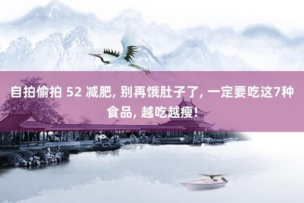 自拍偷拍 52 减肥， 别再饿肚子了， 一定要吃这7种食品， 越吃越瘦!