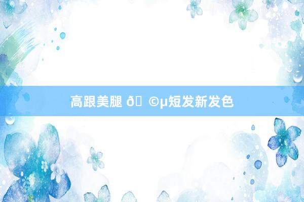 高跟美腿 🩵短发新发色
