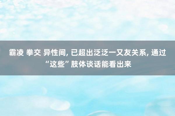 霸凌 拳交 异性间， 已超出泛泛一又友关系， 通过“这些”肢体谈话能看出来