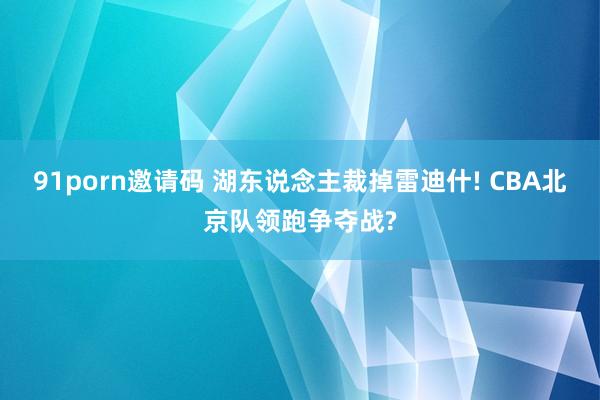 91porn邀请码 湖东说念主裁掉雷迪什! CBA北京队领跑争夺战?