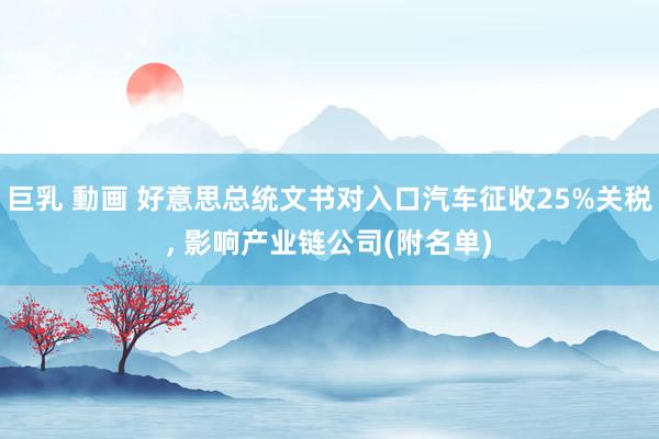 巨乳 動画 好意思总统文书对入口汽车征收25%关税， 影响产业链公司(附名单)