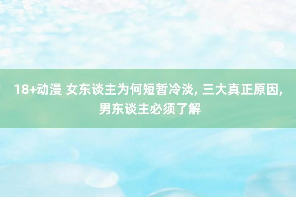 18+动漫 女东谈主为何短暂冷淡， 三大真正原因， 男东谈主必须了解