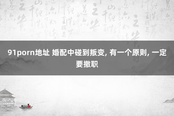 91porn地址 婚配中碰到叛变， 有一个原则， 一定要撤职