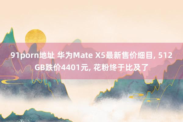 91porn地址 华为Mate X5最新售价细目， 512GB跌价4401元， 花粉终于比及了