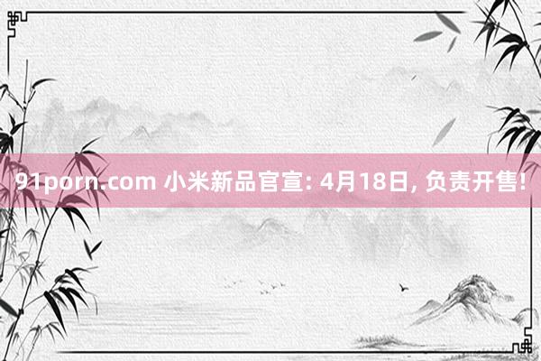91porn.com 小米新品官宣: 4月18日， 负责开售!