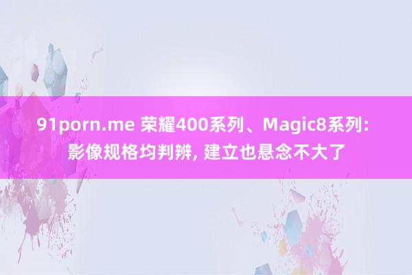 91porn.me 荣耀400系列、Magic8系列: 影像规格均判辨， 建立也悬念不大了