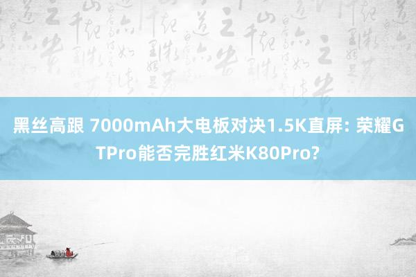 黑丝高跟 7000mAh大电板对决1.5K直屏: 荣耀GTPro能否完胜红米K80Pro?