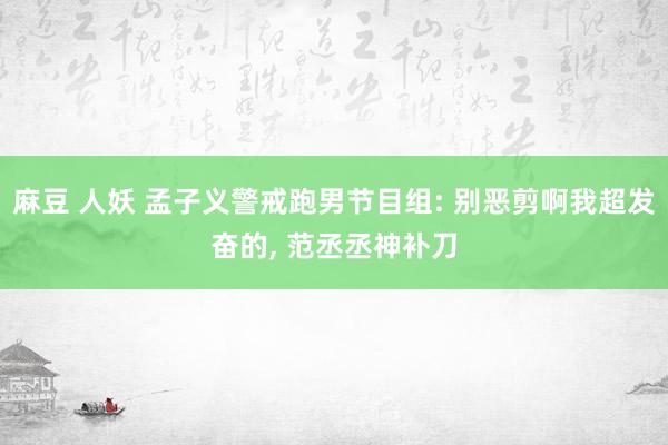 麻豆 人妖 孟子义警戒跑男节目组: 别恶剪啊我超发奋的， 范丞丞神补刀