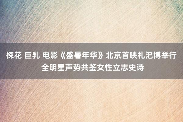 探花 巨乳 电影《盛暑年华》北京首映礼汜博举行 全明星声势共鉴女性立志史诗
