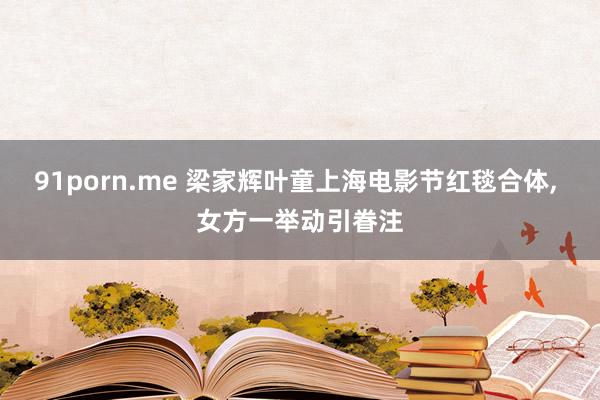 91porn.me 梁家辉叶童上海电影节红毯合体, 女方一举动引眷注