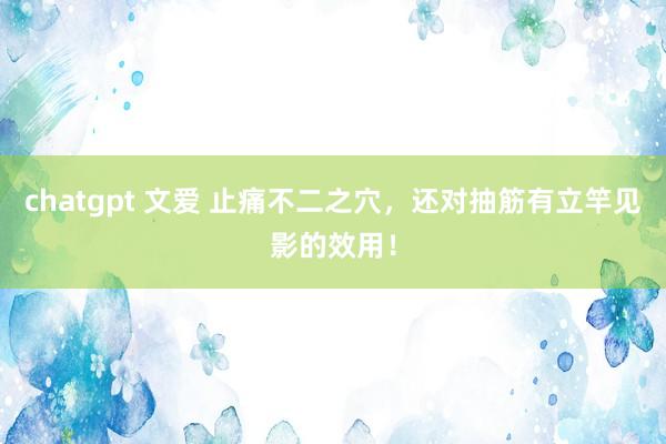 chatgpt 文爱 止痛不二之穴，还对抽筋有立竿见影的效用！