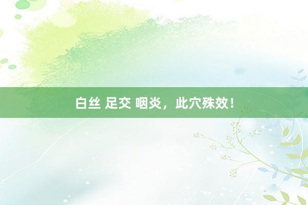 白丝 足交 咽炎，此穴殊效！