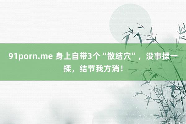 91porn.me 身上自带3个“散结穴”，没事揉一揉，结节我方消！