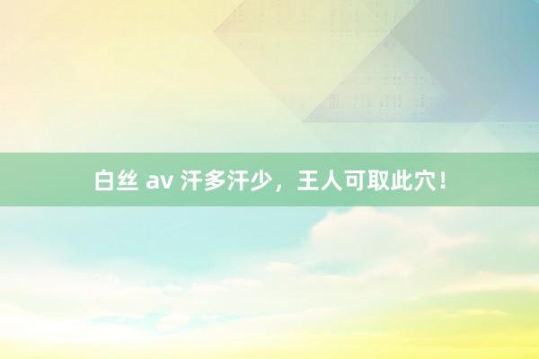 白丝 av 汗多汗少，王人可取此穴！