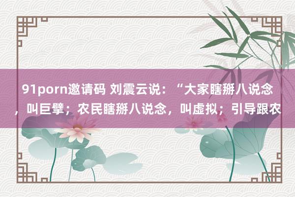 91porn邀请码 刘震云说:“大家瞎掰八说念,叫巨擘;农民瞎掰八说念,叫虚拟;引导跟农