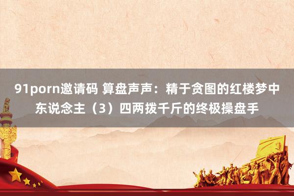 91porn邀请码 算盘声声：精于贪图的红楼梦中东说念主（3）四两拨千斤的终极操盘手