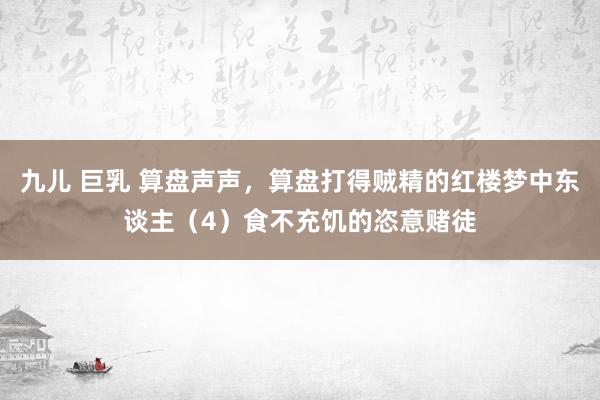 九儿 巨乳 算盘声声，算盘打得贼精的红楼梦中东谈主（4）食不充饥的恣意赌徒