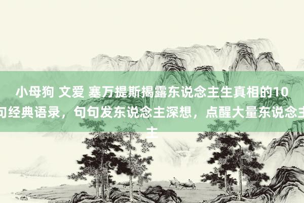 小母狗 文爱 塞万提斯揭露东说念主生真相的10句经典语录，句句发东说念主深想，点醒大量东说念主