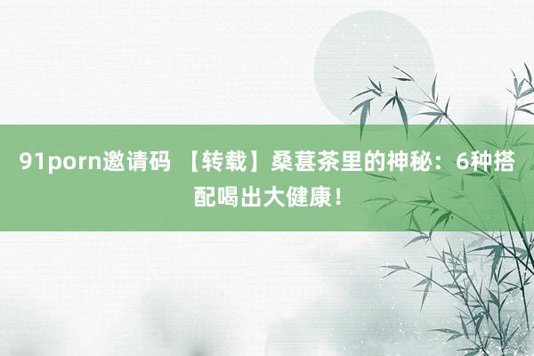91porn邀请码 【转载】桑葚茶里的神秘：6种搭配喝出大健康！
