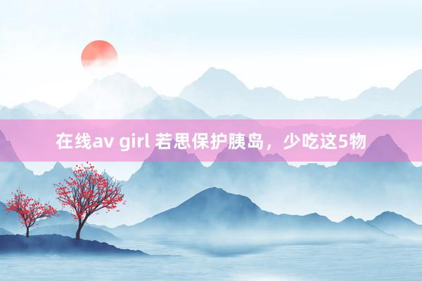 在线av girl 若思保护胰岛，少吃这5物