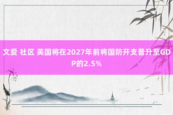文爱 社区 英国将在2027年前将国防开支晋升至GDP的2.5%