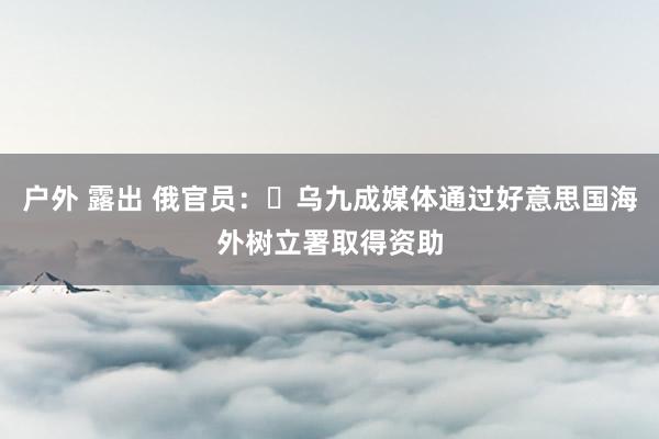 户外 露出 俄官员： 乌九成媒体通过好意思国海外树立署取得资助