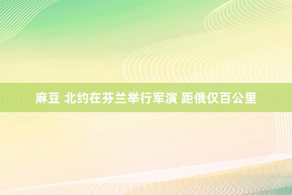 麻豆 北约在芬兰举行军演 距俄仅百公里