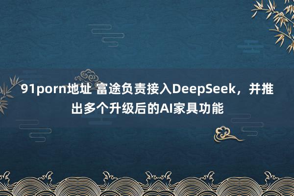 91porn地址 富途负责接入DeepSeek，并推出多个升级后的AI家具功能