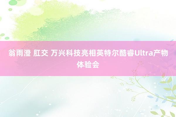 翁雨澄 肛交 万兴科技亮相英特尔酷睿Ultra产物体验会