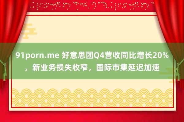91porn.me 好意思团Q4营收同比增长20%，新业务损失收窄，<a href=